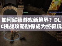 如何解鎖游戲新境界？DLC挑戰(zhàn)攻略助你成為終極玩家