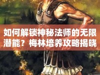 如何解鎖神秘法師的無限潛能？梅林培養(yǎng)攻略揭曉！