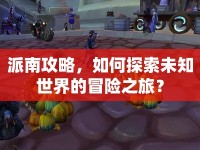 派南攻略，如何探索未知世界的冒險(xiǎn)之旅？
