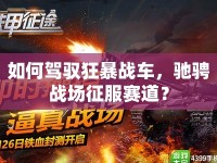 如何駕馭狂暴戰(zhàn)車，馳騁戰(zhàn)場(chǎng)征服賽道？