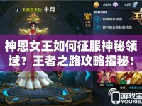 神恩女王如何征服神秘領(lǐng)域？王者之路攻略揭秘！