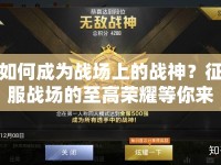 如何成為戰(zhàn)場(chǎng)上的戰(zhàn)神？征服戰(zhàn)場(chǎng)的至高榮耀等你來(lái)挑戰(zhàn)！