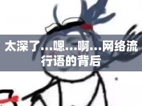 太深了…嗯…啊…網(wǎng)絡(luò)流行語(yǔ)的背后