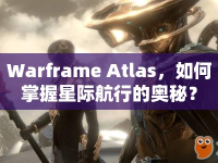 Warframe Atlas，如何掌握星際航行的奧秘？