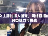 女主播的抓人游戲，網(wǎng)絡(luò)直播的另類魅力與挑戰(zhàn)