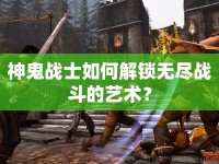 神鬼戰(zhàn)士如何解鎖無盡戰(zhàn)斗的藝術？
