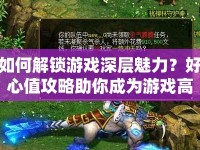 如何解鎖游戲深層魅力？好心值攻略助你成為游戲高手！
