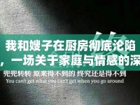 我和嫂子在廚房徹底淪陷，一場關于家庭與情感的深度探討