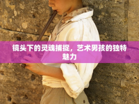 鏡頭下的靈魂捕捉，藝術(shù)男孩的獨(dú)特魅力