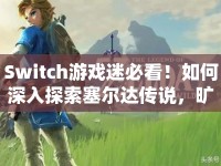 Switch游戲迷必看！如何深入探索塞爾達(dá)傳說(shuō)，曠野之息的奇幻世界？