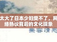 太大了日本少婦受不了，網(wǎng)絡(luò)熱議背后的文化現(xiàn)象