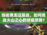 熔巖黑龍征服戰(zhàn)，如何挑戰(zhàn)火山之心的終極攻略？