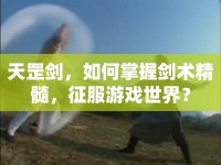 天罡劍，如何掌握劍術(shù)精髓，征服游戲世界？