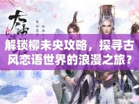 解鎖柳未央攻略，探尋古風(fēng)戀語世界的浪漫之旅？