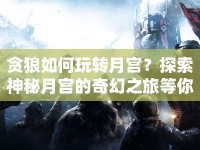貪狼如何玩轉(zhuǎn)月宮？探索神秘月宮的奇幻之旅等你來(lái)揭秘！