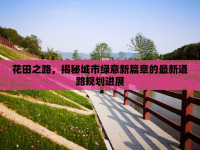花田之路，揭秘城市綠意新篇章的最新道路規(guī)劃進(jìn)展