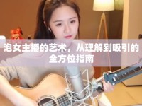 泡女主播的藝術(shù)，從理解到吸引的全方位指南