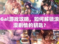 Gal游戲攻略，如何解鎖浪漫劇情的鑰匙？