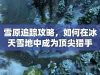 雪原追蹤攻略，如何在冰天雪地中成為頂尖獵手