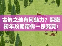 古韻之地有何魅力？探索初年攻略帶你一探究竟！