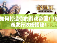 如何打造你的游戲帝國？傳奇發(fā)行攻略揭秘！