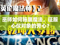 巫師如何施展魔法，征服心儀對(duì)象的芳心？