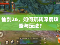 仙劍26，如何玩轉(zhuǎn)深度攻略與玩法？