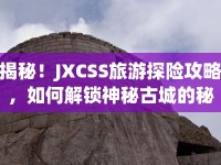 揭秘！JXCSS旅游探險(xiǎn)攻略，如何解鎖神秘古城的秘密？