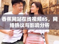 香蕉網(wǎng)站在線視頻85，網(wǎng)絡熱議與影響分析
