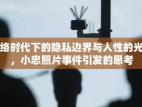 網(wǎng)絡(luò)時(shí)代下的隱私邊界與人性的光輝，小忠照片事件引發(fā)的思考