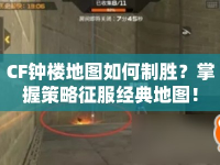 CF鐘樓地圖如何制勝？掌握策略征服經(jīng)典地圖！