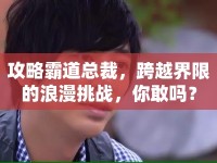 攻略霸道總裁，跨越界限的浪漫挑戰(zhàn)，你敢嗎？