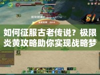 如何征服古老傳說？極限炎黃攻略助你實(shí)現(xiàn)戰(zhàn)略夢想！