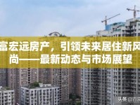 富宏遠(yuǎn)房產(chǎn)，引領(lǐng)未來居住新風(fēng)尚——最新動(dòng)態(tài)與市場(chǎng)展望