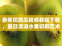 香蕉切西瓜視頻教程下載，夏日清涼水果切割藝術(shù)
