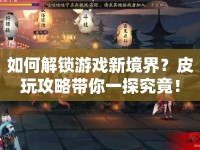 如何解鎖游戲新境界？皮玩攻略帶你一探究竟！