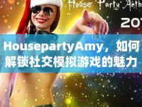 HousepartyAmy，如何解鎖社交模擬游戲的魅力與攻略？