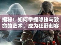 揭秘！如何掌握隱秘與致命的藝術(shù)，成為狂野刺客？