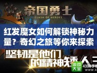 紅發(fā)魔女如何解鎖神秘力量？奇幻之旅等你來探索！