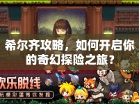 希爾齊攻略，如何開(kāi)啟你的奇幻探險(xiǎn)之旅？