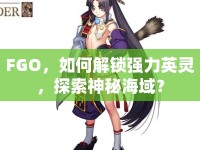 FGO，如何解鎖強(qiáng)力英靈，探索神秘海域？