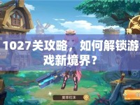 1027關(guān)攻略，如何解鎖游戲新境界？