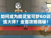 如何成為精靈寶可夢(mèng)GO訓(xùn)練大師？全面攻略揭秘！