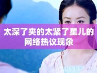 太深了夾的太緊了星兒的網(wǎng)絡(luò)熱議現(xiàn)象
