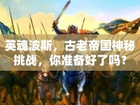 英魂波斯，古老帝國(guó)神秘挑戰(zhàn)，你準(zhǔn)備好了嗎？