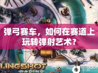 彈弓賽車，如何在賽道上玩轉(zhuǎn)彈射藝術(shù)？