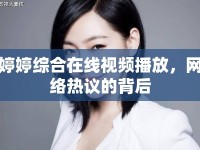 婷婷綜合在線視頻播放，網(wǎng)絡(luò)熱議的背后