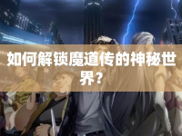如何解鎖魔道傳的神秘世界？
