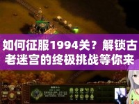 如何征服1994關(guān)？解鎖古老迷宮的終極挑戰(zhàn)等你來戰(zhàn)！