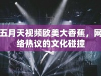 五月天視頻歐美大香蕉，網(wǎng)絡(luò)熱議的文化碰撞